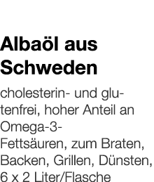   Albaöl aus Schweden    cholesterin- und glutenfrei, hoher Anteil an Omega-3- Fettsäuren, zum Braten, Backen, Grille   