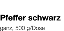   Pfeffer schwarz    ganz, 500 g Dose 