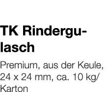   TK Rindergulasch    Premium, aus der Keule, 24 x 24 mm, ca  10 kg Karton 
