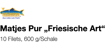   Matjes Pur  Friesische Art     10 Filets, 600 g Schale 