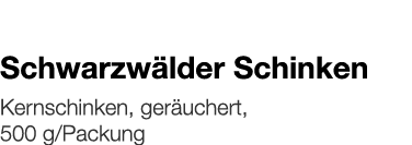   Schwarzwälder Schinken    Kernschinken, geräuchert, 500 g Packung 