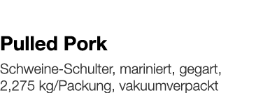   Pulled Pork    Schweine-Schulter, mariniert, gegart, 2,275 kg Packung, vakuumverpackt 