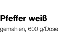   Pfeffer weiß    gemahlen, 600 g Dose 