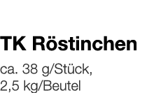   TK Röstinchen    ca  38 g Stück, 2,5 kg Beutel 