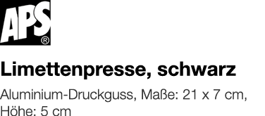   Limettenpresse, schwarz    Aluminium-Druckguss, Maße: 21 x 7 cm, Höhe: 5 cm 