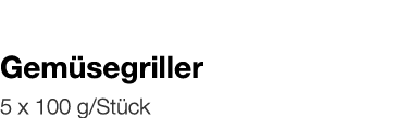  Gemüsegriller    5 x 100 g Stück 