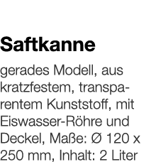   Saftkanne    gerades Modell, aus kratzfestem, transparentem Kunststoff, mit Eiswasser-Röhre und Deckel, Maße: Ø 120   