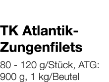   TK Atlantik-Zungenfilets    80 - 120 g Stück, ATG: 900 g, 1 kg Beutel 