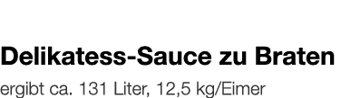   Delikatess-Sauce zu Braten    ergibt ca  131 Liter, 12,5 kg Eimer 